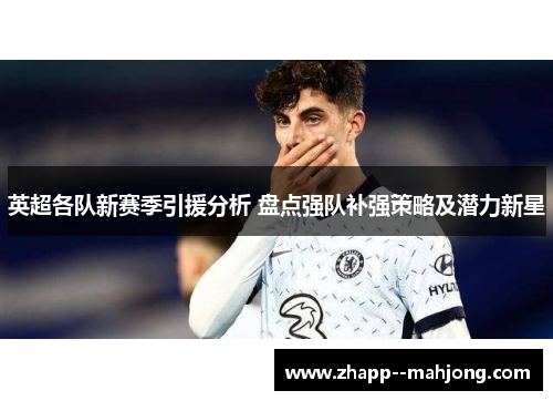英超各队新赛季引援分析 盘点强队补强策略及潜力新星