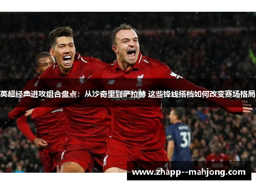 英超经典进攻组合盘点：从沙奇里到萨拉赫 这些锋线搭档如何改变赛场格局