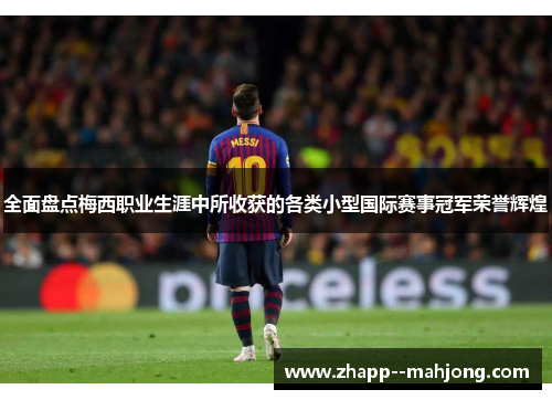 全面盘点梅西职业生涯中所收获的各类小型国际赛事冠军荣誉辉煌