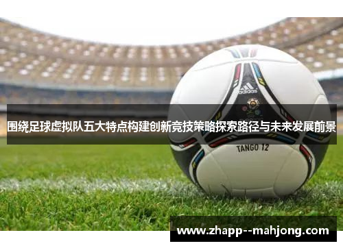 围绕足球虚拟队五大特点构建创新竞技策略探索路径与未来发展前景