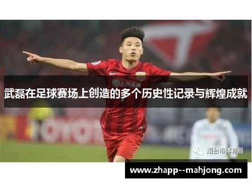 武磊在足球赛场上创造的多个历史性记录与辉煌成就