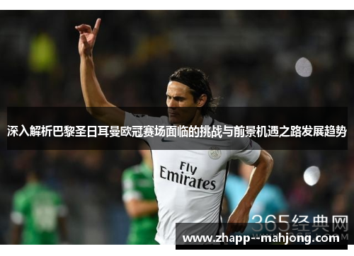 深入解析巴黎圣日耳曼欧冠赛场面临的挑战与前景机遇之路发展趋势