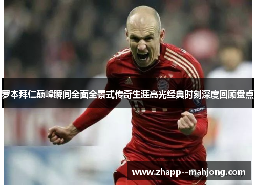 罗本拜仁巅峰瞬间全面全景式传奇生涯高光经典时刻深度回顾盘点