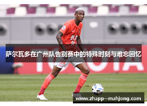 萨尔瓦多在广州队告别赛中的特殊时刻与难忘回忆