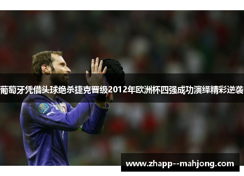 葡萄牙凭借头球绝杀捷克晋级2012年欧洲杯四强成功演绎精彩逆袭