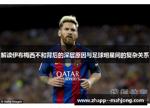 解读伊布梅西不和背后的深层原因与足球明星间的复杂关系 解读伊布梅西不和背后的深层原因与足球明星间的复杂关系