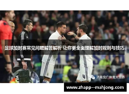 足球加时赛常见问题解答解析 让你更全面理解加时规则与技巧