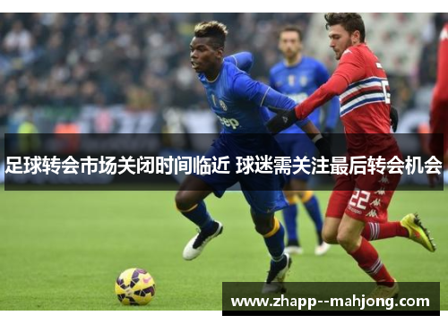 足球转会市场关闭时间临近 球迷需关注最后转会机会 足球转会市场关闭时间临近 球迷需关注最后转会机会