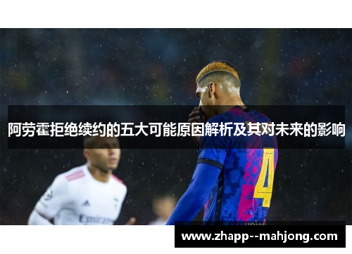 阿劳霍拒绝续约的五大可能原因解析及其对未来的影响 阿劳霍拒绝续约的五大可能原因解析及其对未来的影响