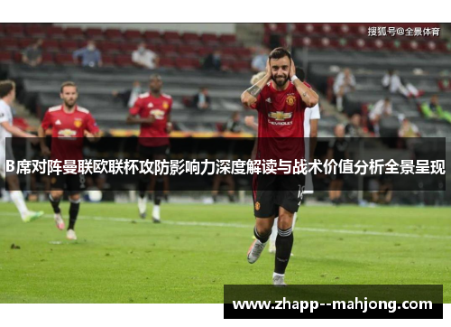 B席对阵曼联欧联杯攻防影响力深度解读与战术价值分析全景呈现 B席对阵曼联欧联杯攻防影响力深度解读与战术价值分析全景呈现