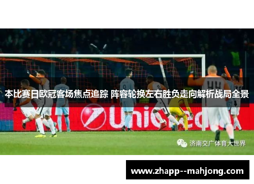 本比赛日欧冠客场焦点追踪 阵容轮换左右胜负走向解析战局全景 本比赛日欧冠客场焦点追踪 阵容轮换左右胜负走向解析战局全景