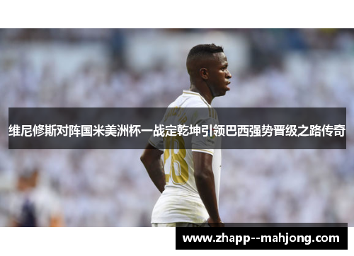维尼修斯对阵国米美洲杯一战定乾坤引领巴西强势晋级之路传奇 维尼修斯对阵国米美洲杯一战定乾坤引领巴西强势晋级之路传奇