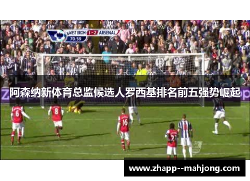 阿森纳新体育总监候选人罗西基排名前五强势崛起 阿森纳新体育总监候选人罗西基排名前五强势崛起