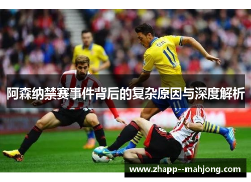 阿森纳禁赛事件背后的复杂原因与深度解析 阿森纳禁赛事件背后的复杂原因与深度解析
