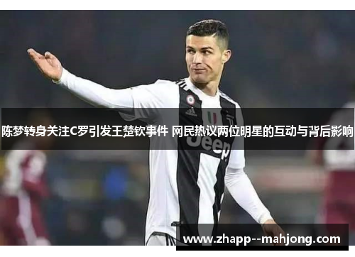 陈梦转身关注C罗引发王楚钦事件 网民热议两位明星的互动与背后影响 陈梦转身关注C罗引发王楚钦事件 网民热议两位明星的互动与背后影响