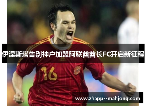 伊涅斯塔告别神户加盟阿联酋酋长FC开启新征程