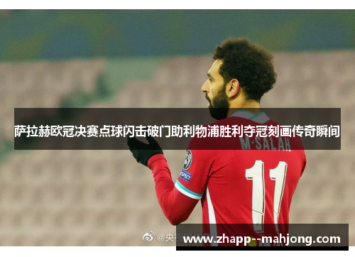 萨拉赫欧冠决赛点球闪击破门助利物浦胜利夺冠刻画传奇瞬间 萨拉赫欧冠决赛点球闪击破门助利物浦胜利夺冠刻画传奇瞬间