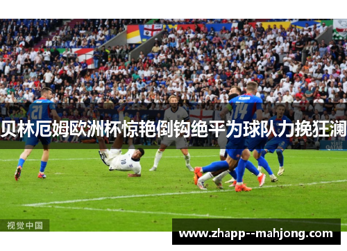 贝林厄姆欧洲杯惊艳倒钩绝平为球队力挽狂澜 贝林厄姆欧洲杯惊艳倒钩绝平为球队力挽狂澜