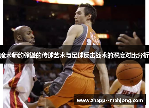 魔术师约翰逊的传球艺术与足球反击战术的深度对比分析 魔术师约翰逊的传球艺术与足球反击战术的深度对比分析