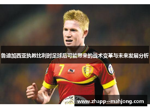 鲁迪加西亚执教比利时足球后可能带来的战术变革与未来发展分析