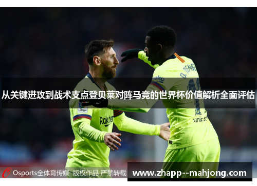 从关键进攻到战术支点登贝莱对阵马竞的世界杯价值解析全面评估 从关键进攻到战术支点登贝莱对阵马竞的世界杯价值解析全面评估