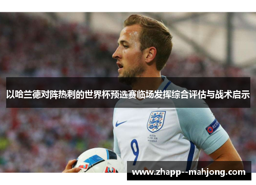 以哈兰德对阵热刺的世界杯预选赛临场发挥综合评估与战术启示