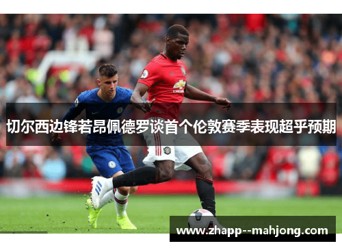 切尔西边锋若昂佩德罗谈首个伦敦赛季表现超乎预期 切尔西边锋若昂佩德罗谈首个伦敦赛季表现超乎预期