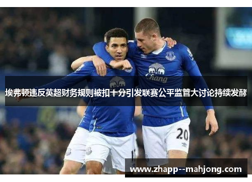 埃弗顿违反英超财务规则被扣十分引发联赛公平监管大讨论持续发酵 埃弗顿违反英超财务规则被扣十分引发联赛公平监管大讨论持续发酵