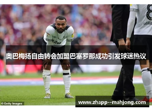 奥巴梅扬自由转会加盟巴塞罗那成功引发球迷热议